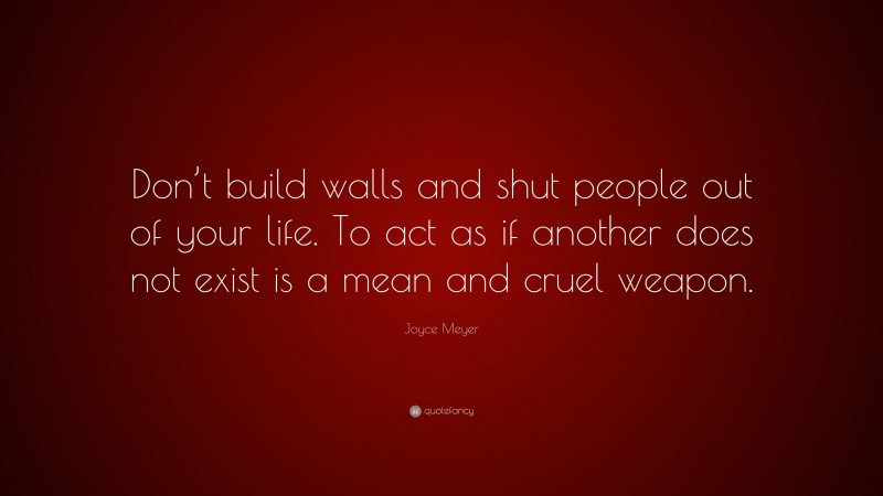 Joyce Meyer Quote: “Don’t build walls and shut people out of your life. To act as if another does not exist is a mean and cruel weapon.”