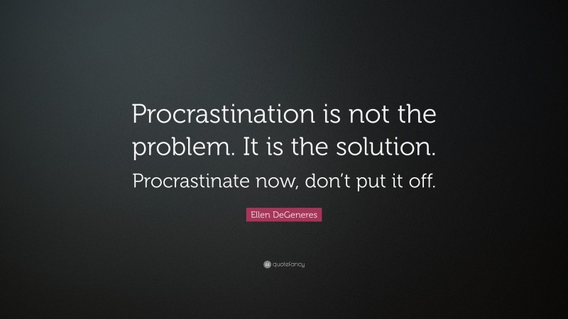 Ellen DeGeneres Quote: “Procrastination is not the problem. It is the solution. Procrastinate now, don’t put it off.”