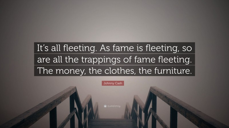 Johnny Cash Quote: “It’s all fleeting. As fame is fleeting, so are all the trappings of fame fleeting. The money, the clothes, the furniture.”