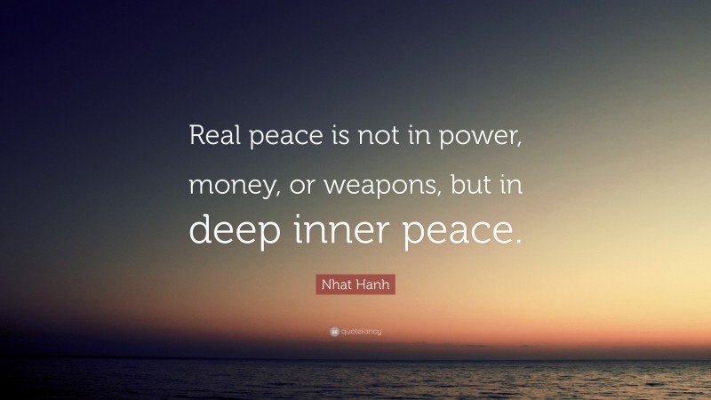 Nhat Hanh Quote: “Real peace is not in power, money, or weapons, but in deep inner peace.”