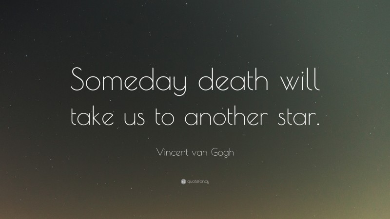 Vincent van Gogh Quote: “Someday death will take us to another star.”
