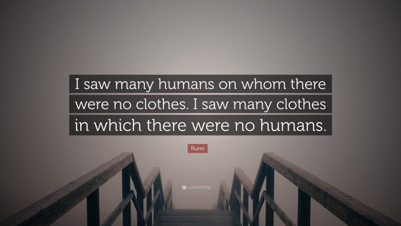 Rumi Quote: “I saw many humans on whom there were no clothes. I saw many clothes in which there were no humans.”