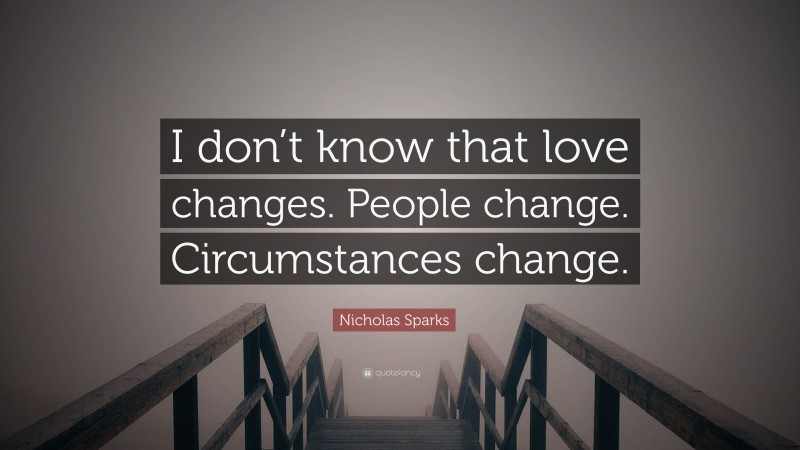Nicholas Sparks Quote: “I don’t know that love changes. People change. Circumstances change.”