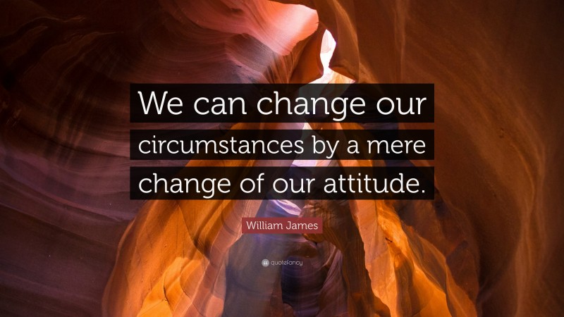 William James Quote: “We can change our circumstances by a mere change of our attitude.”