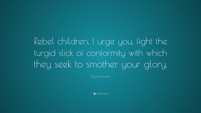 Russell Brand Quote: “Rebel children, I urge you, fight the turgid slick of conformity with which they seek to smother your glory.”