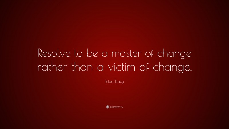 Brian Tracy Quote: “Resolve to be a master of change rather than a victim of change.”