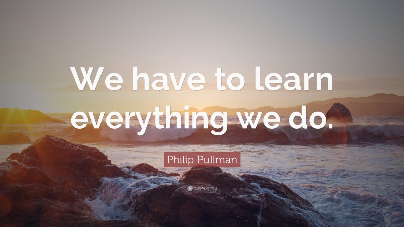 Philip Pullman Quote: “We have to learn everything we do.”