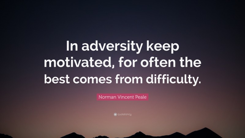 Norman Vincent Peale Quote: “In adversity keep motivated, for often the best comes from difficulty.”
