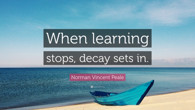 Norman Vincent Peale Quote: “When learning stops, decay sets in.”