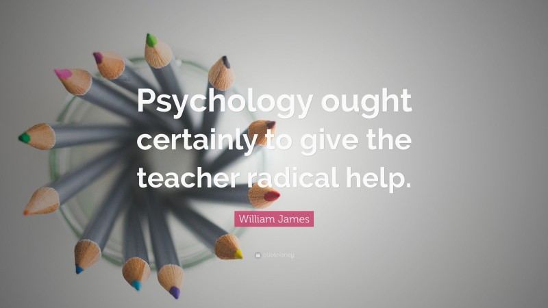 William James Quote: “Psychology ought certainly to give the teacher radical help.”