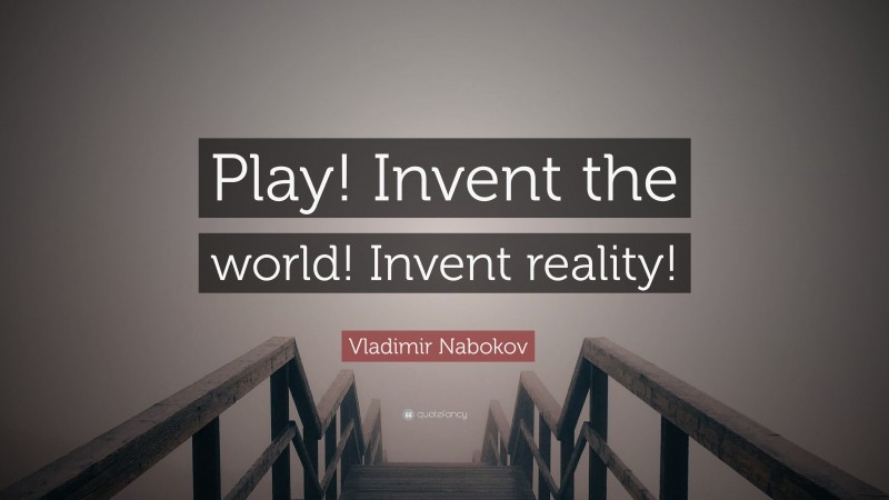 Vladimir Nabokov Quote: “Play! Invent the world! Invent reality!”