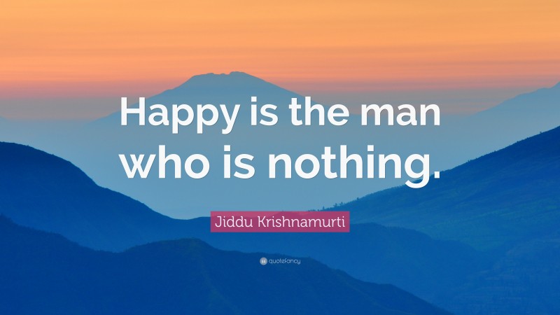 Jiddu Krishnamurti Quote: “Happy is the man who is nothing.”