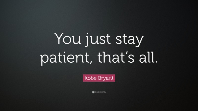 Kobe Bryant Quote: “You just stay patient, that’s all.”