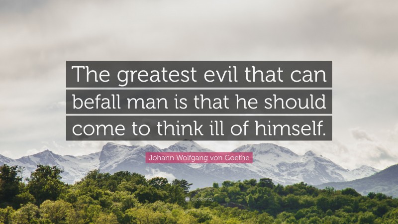 Johann Wolfgang von Goethe Quote: “The greatest evil that can befall man is that he should come to think ill of himself.”