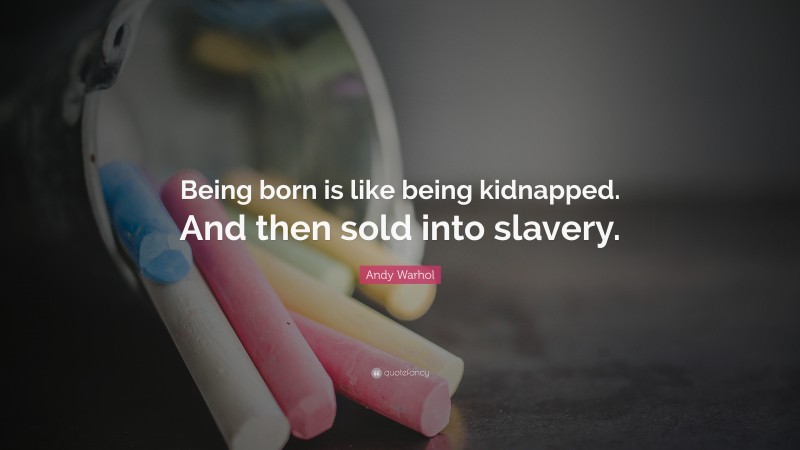 Andy Warhol Quote: “Being born is like being kidnapped. And then sold into slavery.”