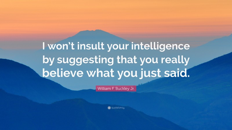 William F. Buckley Jr. Quote: “I won’t insult your intelligence by suggesting that you really believe what you just said.”