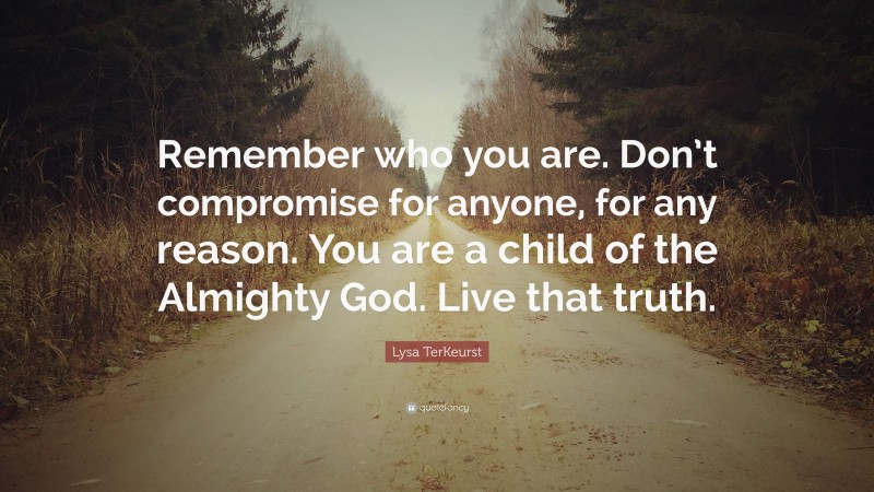 Lysa TerKeurst Quote: “Remember who you are. Don’t compromise for anyone, for any reason. You are a child of the Almighty God. Live that truth.”