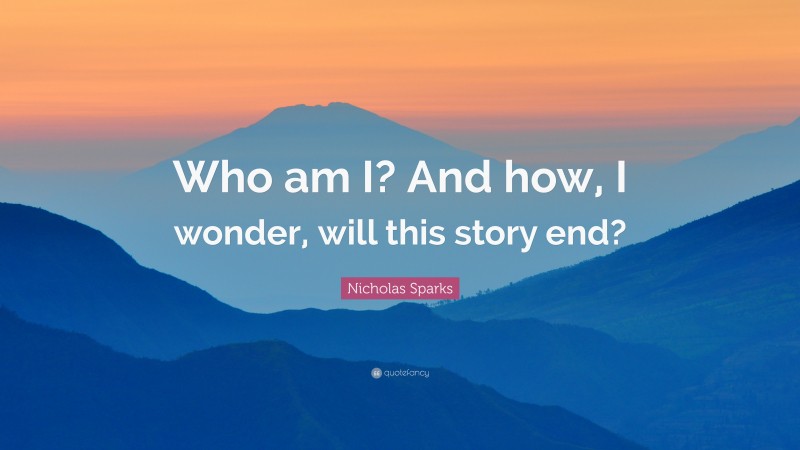Nicholas Sparks Quote: “Who am I? And how, I wonder, will this story end?”