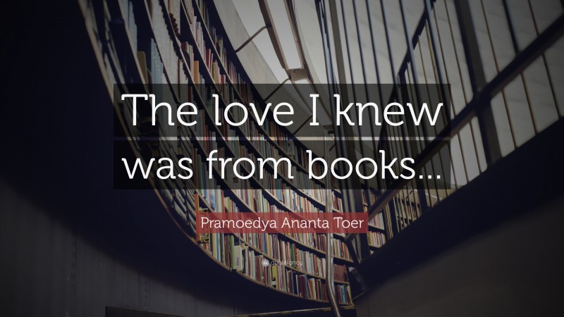 Pramoedya Ananta Toer Quote: “The love I knew was from books...”