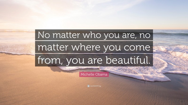 Michelle Obama Quote: “No matter who you are, no matter where you come from, you are beautiful.”