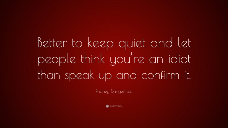 Rodney Dangerfield Quote: “Better to keep quiet and let people think you’re an idiot than speak up and confirm it.”