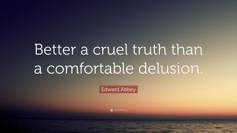 Edward Abbey Quote: “Better a cruel truth than a comfortable delusion.”