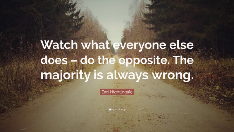 Earl Nightingale Quote: “Watch what everyone else does – do the opposite. The majority is always wrong.”