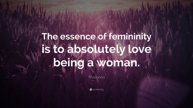 Madonna Quote: “The essence of femininity is to absolutely love being a woman.”