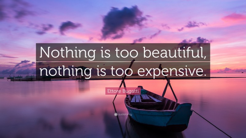 Ettore Bugatti Quote: “Nothing is too beautiful, nothing is too expensive.”