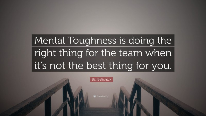 Bill Belichick Quote: “Mental Toughness is doing the right thing for the team when it’s not the best thing for you.”