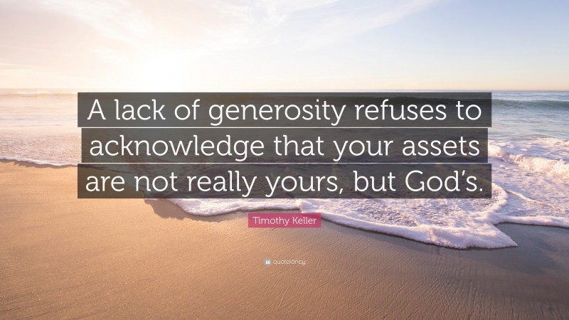 Timothy Keller Quote: “A lack of generosity refuses to acknowledge that your assets are not really yours, but God’s.”