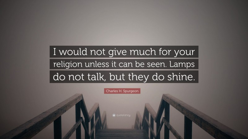 Charles H. Spurgeon Quote: “I would not give much for your religion unless it can be seen. Lamps do not talk, but they do shine.”