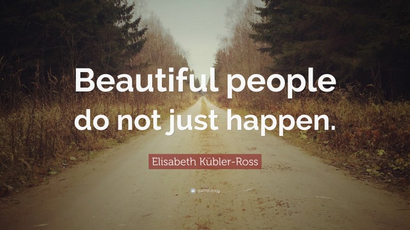 Elisabeth Kübler-Ross Quote: “Beautiful people do not just happen.”