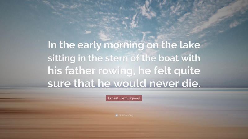 Ernest Hemingway Quote: “In the early morning on the lake sitting in the stern of the boat with his father rowing, he felt quite sure that he would never die.”