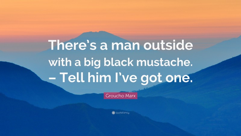 Groucho Marx Quote: “There’s a man outside with a big black mustache. – Tell him I’ve got one.”