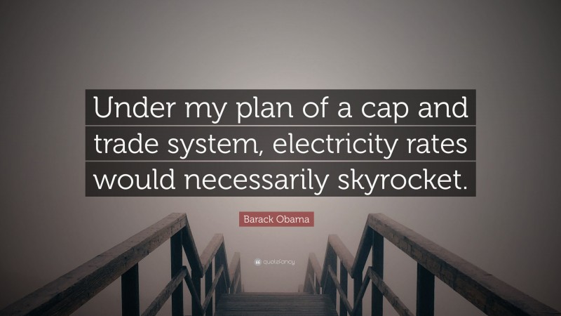 Barack Obama Quote: “Under my plan of a cap and trade system, electricity rates would necessarily skyrocket.”