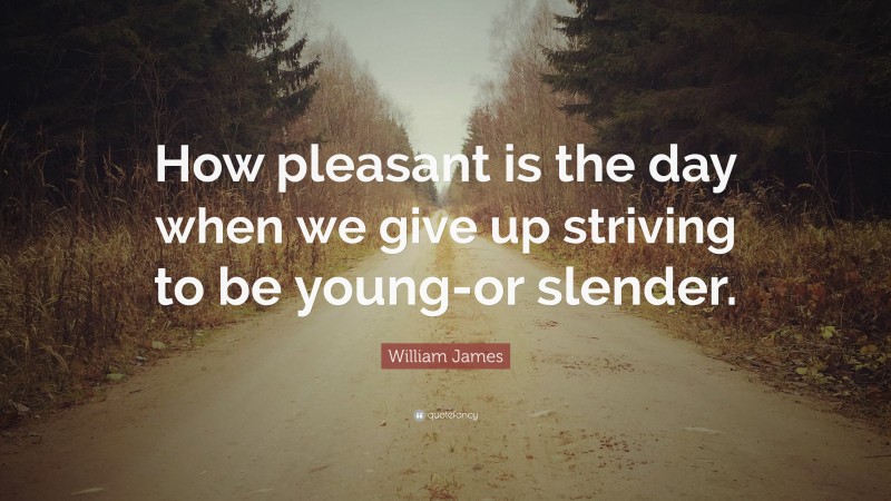 William James Quote: “How pleasant is the day when we give up striving to be young-or slender.”