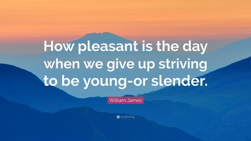 William James Quote: “How pleasant is the day when we give up striving to be young-or slender.”