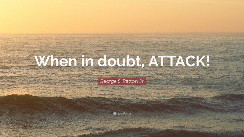 George S. Patton Jr. Quote: “When in doubt, ATTACK!”