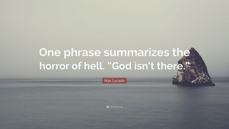 Max Lucado Quote: “One phrase summarizes the horror of hell. “God isn’t there.””