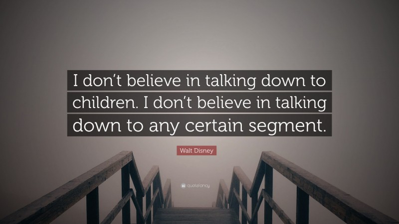 Walt Disney Quote: “I don’t believe in talking down to children. I don’t believe in talking down to any certain segment.”