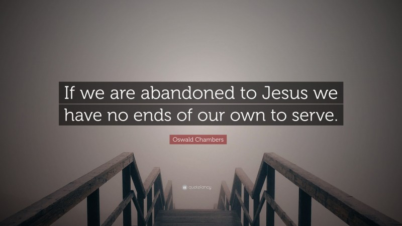 Oswald Chambers Quote: “If we are abandoned to Jesus we have no ends of our own to serve.”