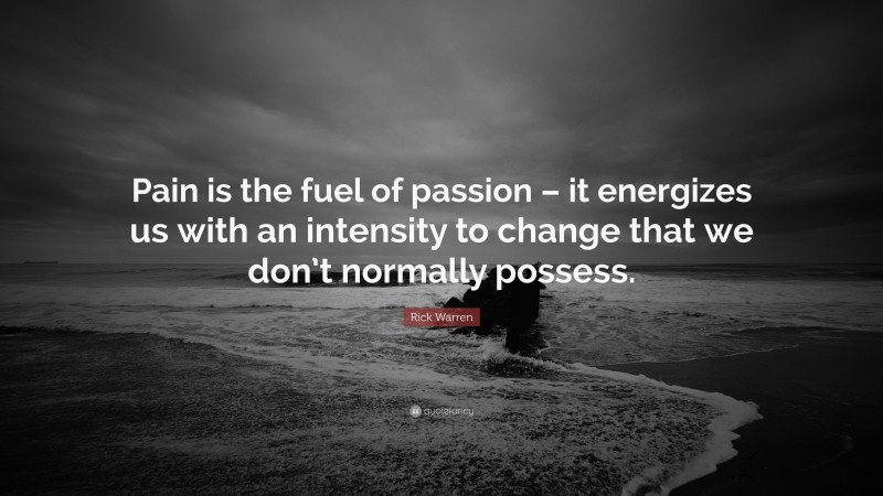 Rick Warren Quote: “Pain is the fuel of passion – it energizes us with an intensity to change that we don’t normally possess.”