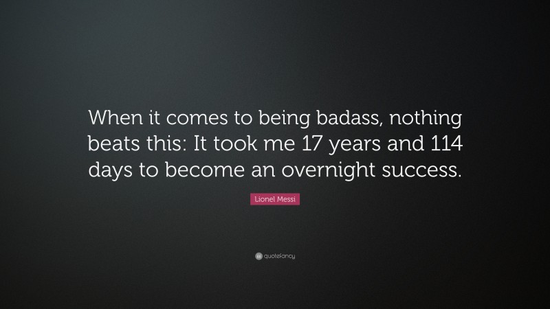 Lionel Messi Quote: “When it comes to being badass, nothing beats this: It took me 17 years and 114 days to become an overnight success.”