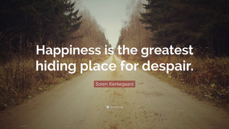 Soren Kierkegaard Quote: “Happiness is the greatest hiding place for despair.”