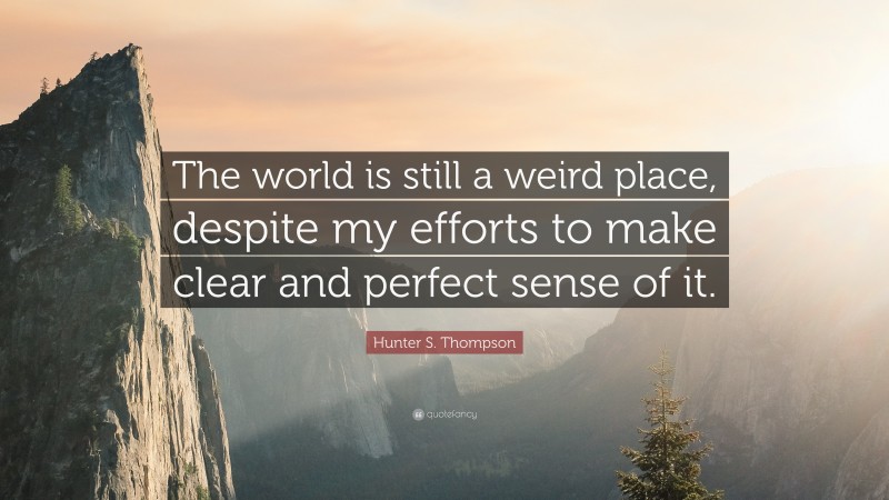 Hunter S. Thompson Quote: “The world is still a weird place, despite my efforts to make clear and perfect sense of it.”