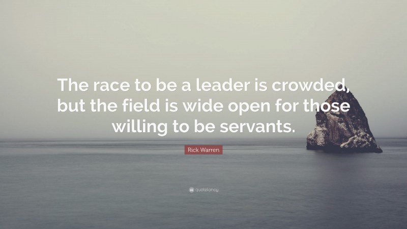 Rick Warren Quote: “The race to be a leader is crowded, but the field is wide open for those willing to be servants.”