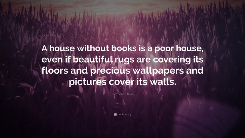 Hermann Hesse Quote: “A house without books is a poor house, even if beautiful rugs are covering its floors and precious wallpapers and pictures cover its walls.”