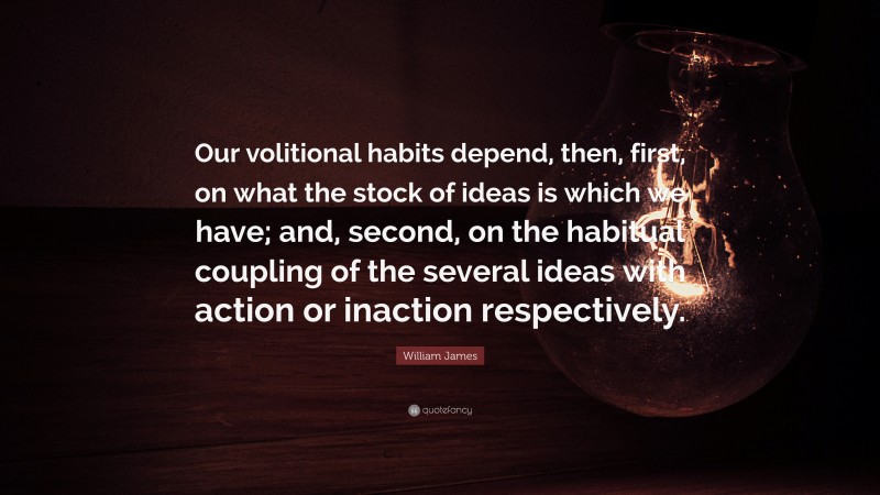 William James Quote: “Our volitional habits depend, then, first, on what the stock of ideas is which we have; and, second, on the habitual coupling of the several ideas with action or inaction respectively.”