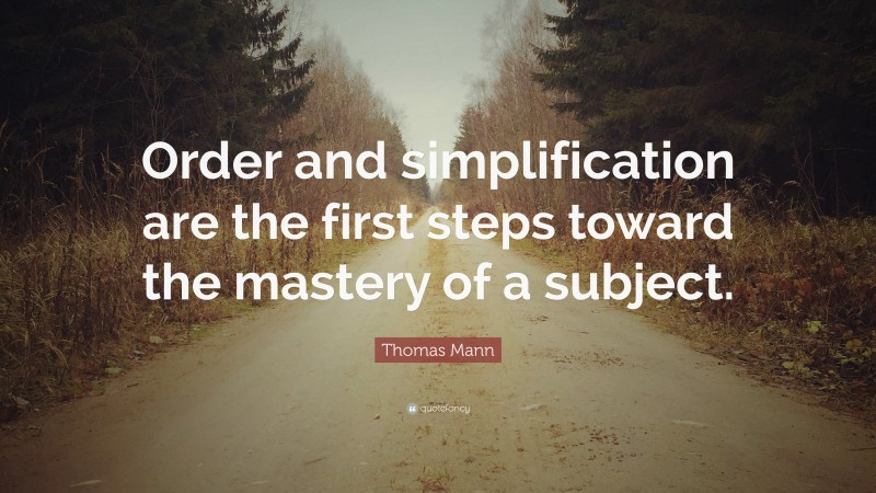 Thomas Mann Quote: “Order and simplification are the first steps toward the mastery of a subject.”